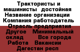 Трактористы и машинисты. достойная › Название организации ­ Компания-работодатель › Отрасль предприятия ­ Другое › Минимальный оклад ­ 1 - Все города Работа » Вакансии   . Дагестан респ.,Избербаш г.